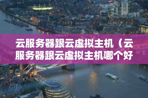 云服务器跟云虚拟主机（云服务器跟云虚拟主机哪个好）