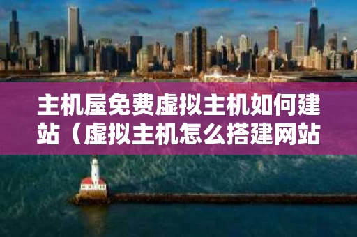 主机屋免费虚拟主机如何建站（虚拟主机怎么搭建网站）