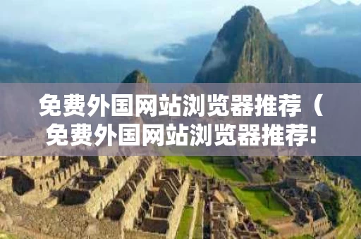 免费外国网站浏览器推荐（免费外国网站浏览器推荐!）