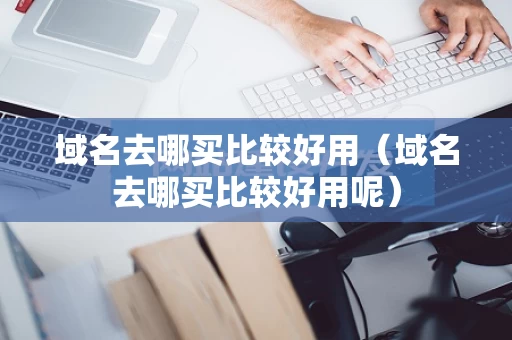 域名去哪买比较好用（域名去哪买比较好用呢）