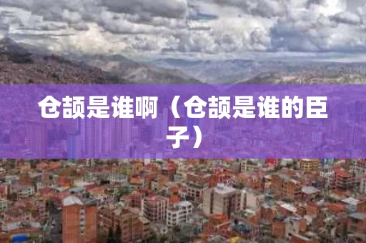 仓颉是谁啊（仓颉是谁的臣子）