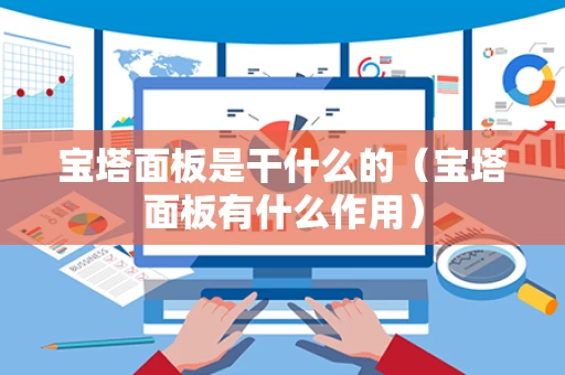 宝塔面板是干什么的（宝塔面板有什么作用）