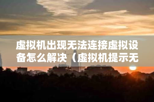 虚拟机出现无法连接虚拟设备怎么解决（虚拟机提示无法连接虚拟设备）