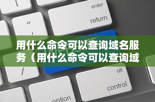 用什么命令可以查询域名服务（用什么命令可以查询域名服务记录）