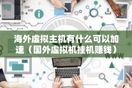 海外虚拟主机有什么可以加速（国外虚拟机挂机赚钱）