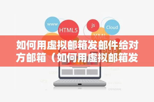 如何用虚拟邮箱发邮件给对方邮箱（如何用虚拟邮箱发邮件给对方邮箱号）