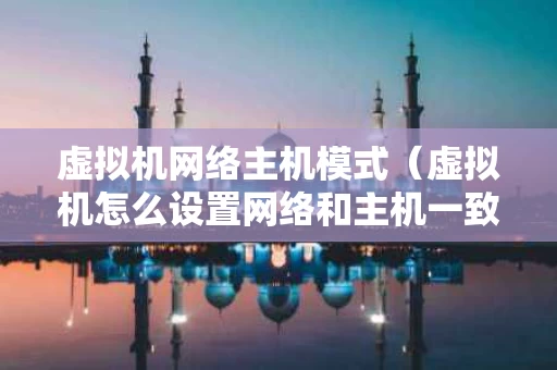 虚拟机网络主机模式（虚拟机怎么设置网络和主机一致）