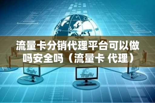 流量卡分销代理平台可以做吗安全吗（流量卡 代理）