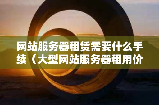 网站服务器租赁需要什么手续（大型网站服务器租用价格）