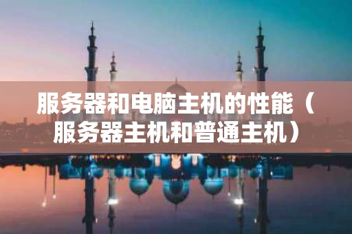 服务器和电脑主机的性能（服务器主机和普通主机）