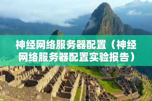 神经网络服务器配置（神经网络服务器配置实验报告）