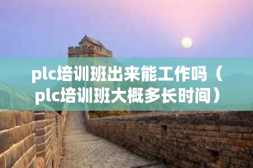 plc培训班出来能工作吗（plc培训班大概多长时间）