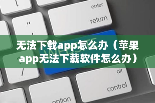 无法下载app怎么办（苹果app无法下载软件怎么办）
