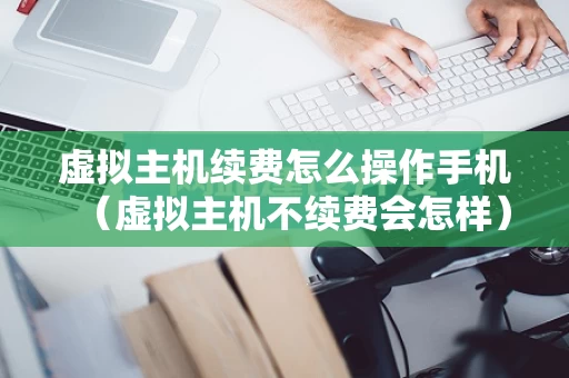 虚拟主机续费怎么操作手机（虚拟主机不续费会怎样）