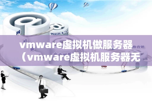 vmware虚拟机做服务器（vmware虚拟机服务器无法停机）