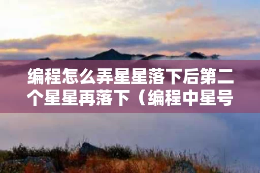 编程怎么弄星星落下后第二个星星再落下（编程中星号怎么打出来）
