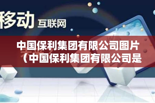 中国保利集团有限公司图片（中国保利集团有限公司是做什么的）