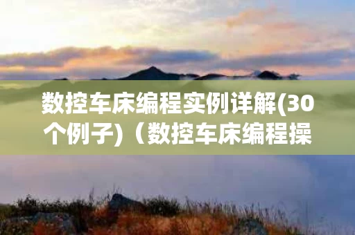 数控车床编程实例详解(30个例子)（数控车床编程操作教程视频）