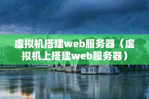虚拟机搭建web服务器（虚拟机上搭建web服务器）