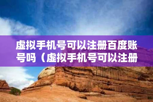 虚拟手机号可以注册百度账号吗（虚拟手机号可以注册百度账号吗安全吗）