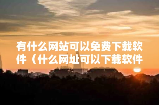 有什么网站可以免费下载软件（什么网址可以下载软件）