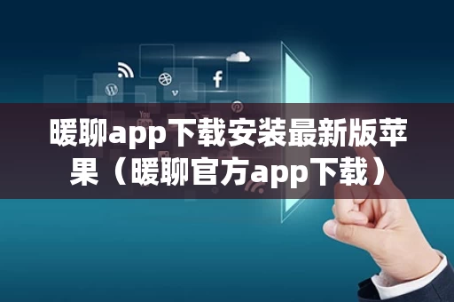 暖聊app下载安装最新版苹果（暖聊官方app下载）