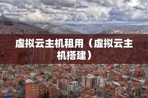 虚拟云主机租用（虚拟云主机搭建）