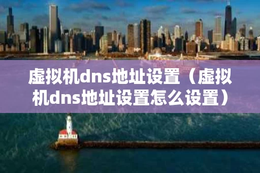 虚拟机dns地址设置（虚拟机dns地址设置怎么设置）