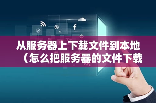 从服务器上下载文件到本地（怎么把服务器的文件下载到本地）