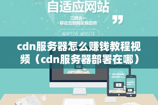 cdn服务器怎么赚钱教程视频（cdn服务器部署在哪）