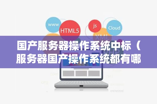 国产服务器操作系统中标（服务器国产操作系统都有哪些）