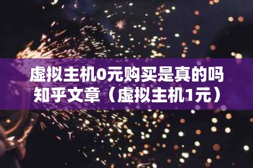 虚拟主机0元购买是真的吗知乎文章（虚拟主机1元）