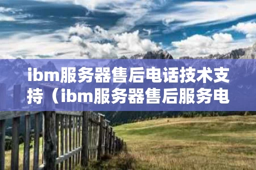 ibm服务器售后电话技术支持（ibm服务器售后服务电话）