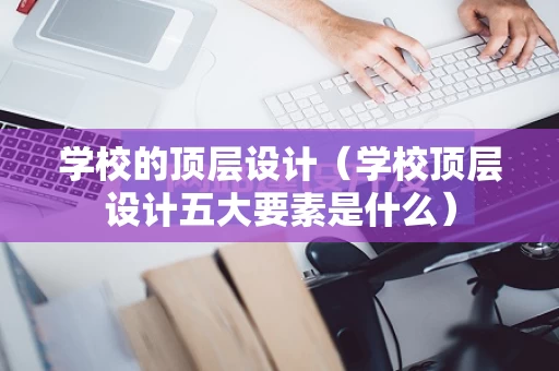 学校的顶层设计（学校顶层设计五大要素是什么）