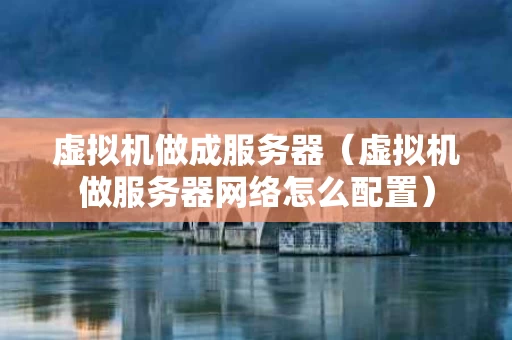 虚拟机做成服务器（虚拟机做服务器网络怎么配置）