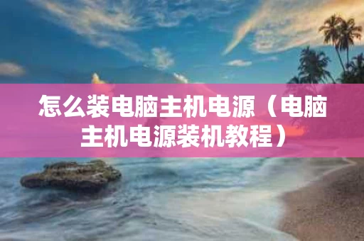 怎么装电脑主机电源（电脑主机电源装机教程）