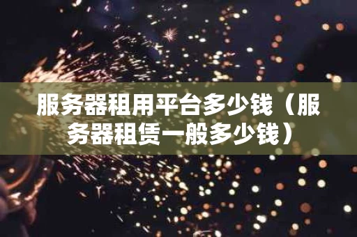 服务器租用平台多少钱（服务器租赁一般多少钱）