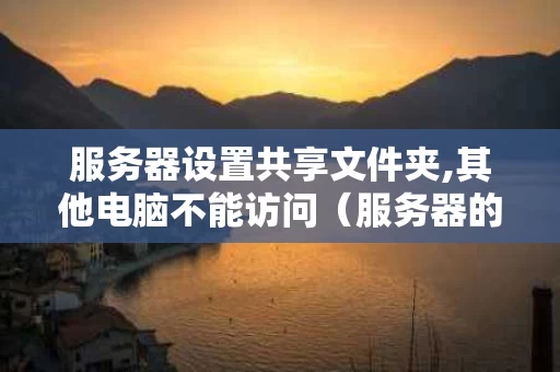 服务器设置共享文件夹,其他电脑不能访问（服务器的共享文件夹不能访问）