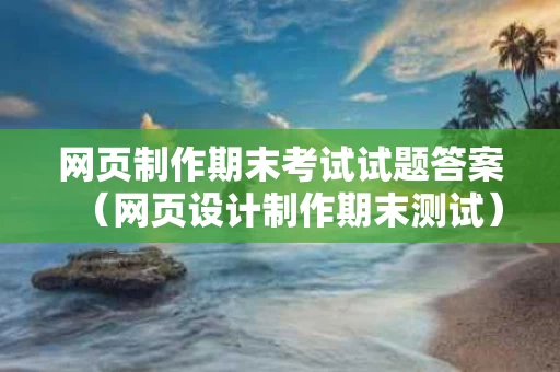 网页制作期末考试试题答案（网页设计制作期末测试）