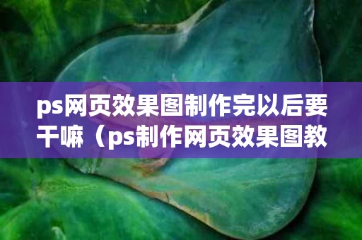 ps网页效果图制作完以后要干嘛（ps制作网页效果图教程）