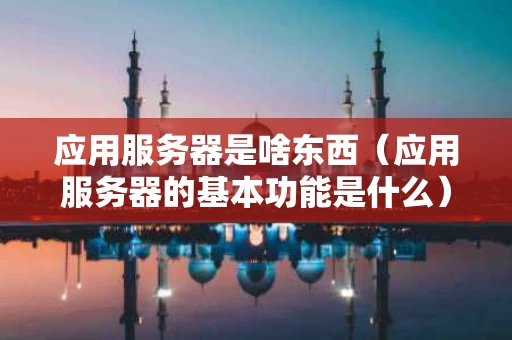 应用服务器是啥东西（应用服务器的基本功能是什么）