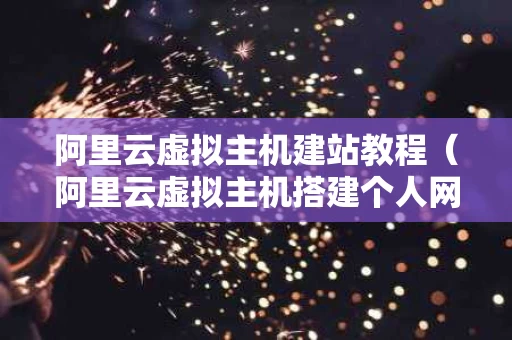 阿里云虚拟主机建站教程（阿里云虚拟主机搭建个人网站）