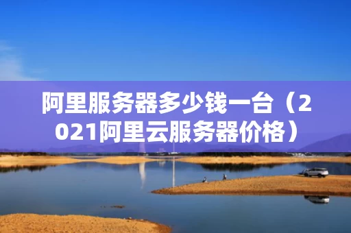 阿里服务器多少钱一台（2021阿里云服务器价格）