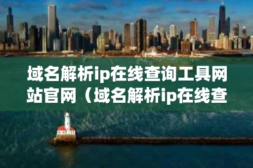 域名解析ip在线查询工具网站官网（域名解析ip在线查询工具网站官网）
