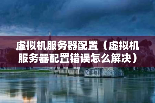 虚拟机服务器配置（虚拟机服务器配置错误怎么解决）