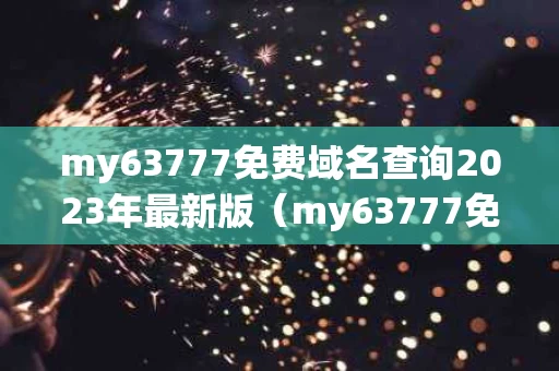 my63777免费域名查询2023年最新版（my63777免费域名查询2023年最新版本）