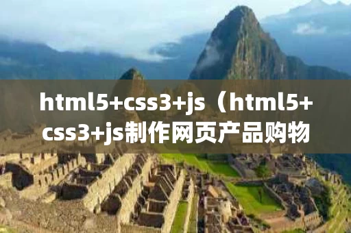html5+css3+js（html5+css3+js制作网页产品购物功能）
