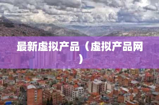 最新虚拟产品（虚拟产品网）