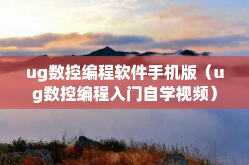 ug数控编程软件手机版（ug数控编程入门自学视频）
