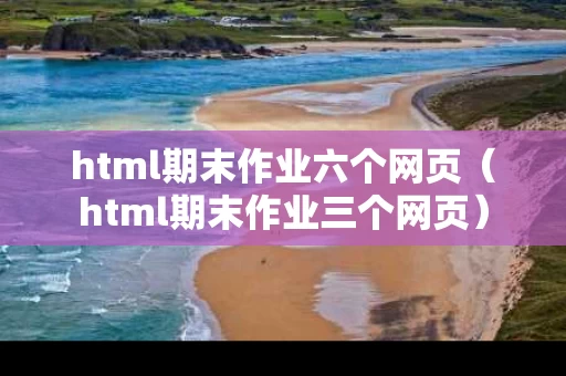 html期末作业六个网页（html期末作业三个网页）